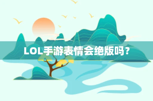 LOL手游表情会绝版吗？