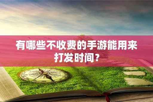 有哪些不收费的手游能用来打发时间？