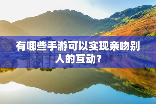 有哪些手游可以实现亲吻别人的互动？