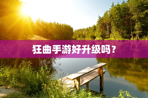 狂曲手游好升级吗？