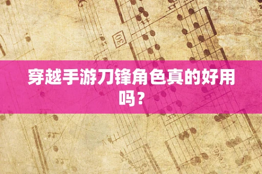 穿越手游刀锋角色真的好用吗？