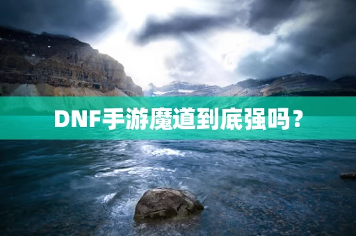 DNF手游魔道到底强吗？