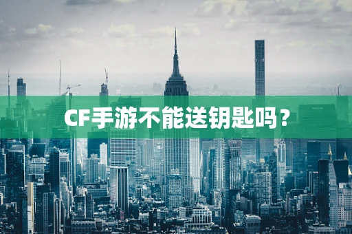 CF手游不能送钥匙吗？