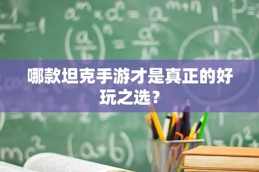 哪款坦克手游才是真正的好玩之选？