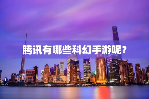 腾讯有哪些科幻手游呢？