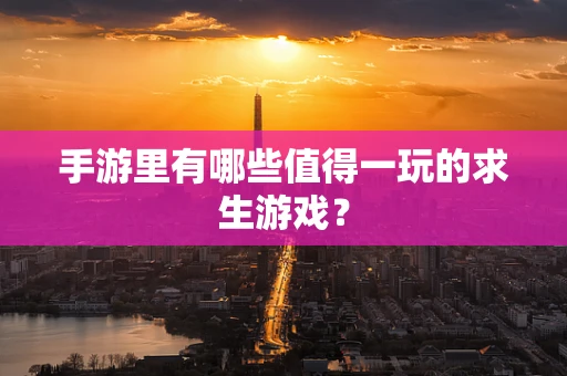 手游里有哪些值得一玩的求生游戏？