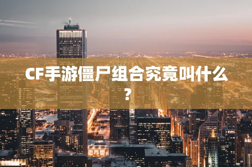 CF手游僵尸组合究竟叫什么？