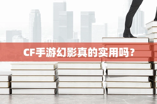 CF手游幻影真的实用吗？