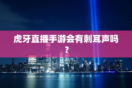 虎牙直播手游会有刺耳声吗？