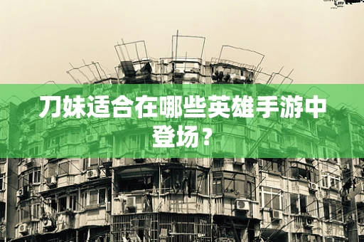 刀妹适合在哪些英雄手游中登场？