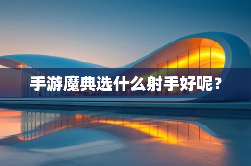 手游魔典选什么射手好呢？