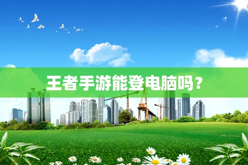 王者手游能登电脑吗？