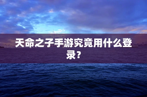 天命之子手游究竟用什么登录？