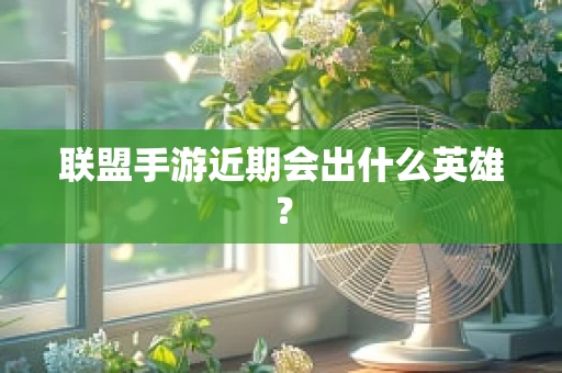 联盟手游近期会出什么英雄？