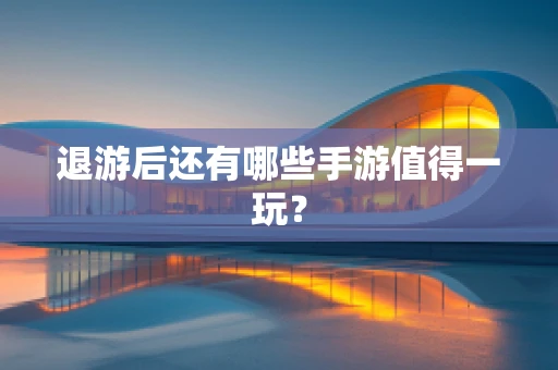 退游后还有哪些手游值得一玩？