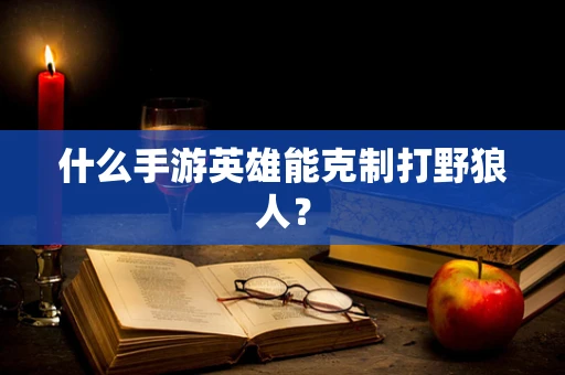 什么手游英雄能克制打野狼人？
