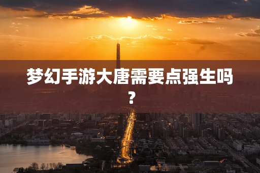 梦幻手游大唐需要点强生吗？