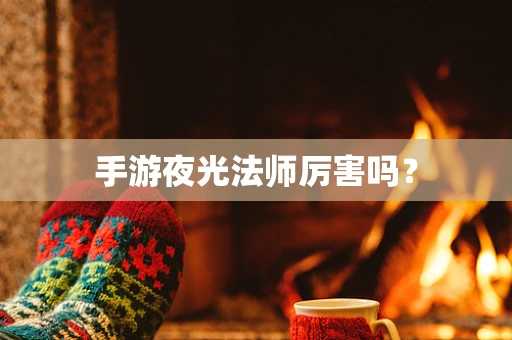 手游夜光法师厉害吗？