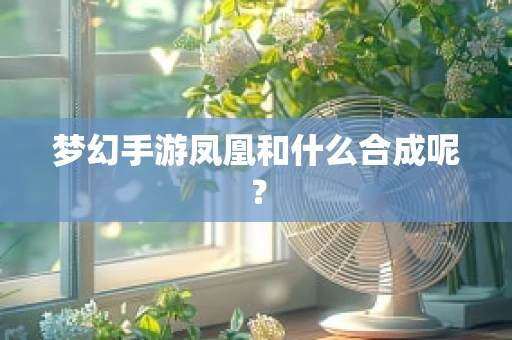 梦幻手游凤凰和什么合成呢？