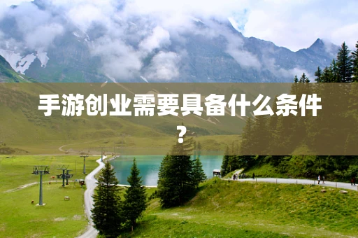 手游创业需要具备什么条件？