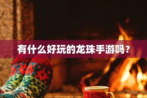 有什么好玩的龙珠手游吗？
