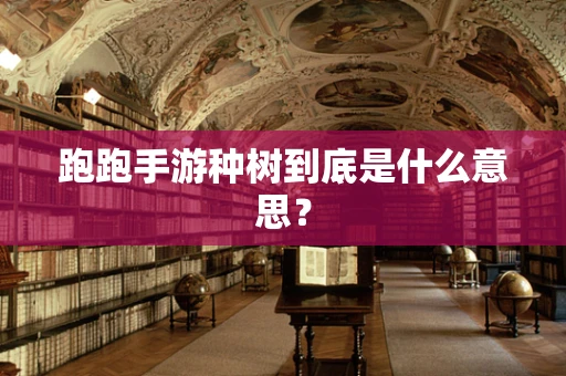 跑跑手游种树到底是什么意思？