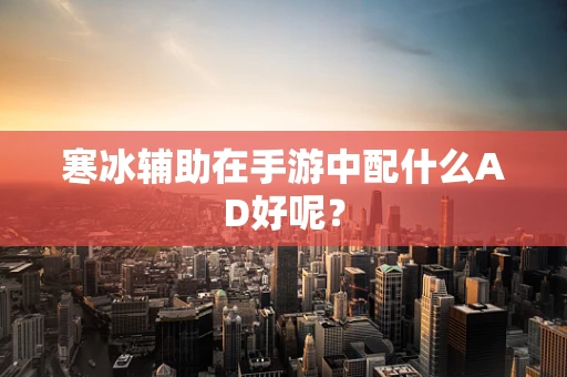 寒冰辅助在手游中配什么AD好呢？