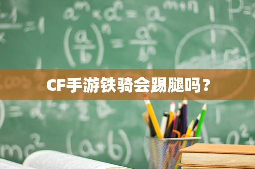 CF手游铁骑会踢腿吗？