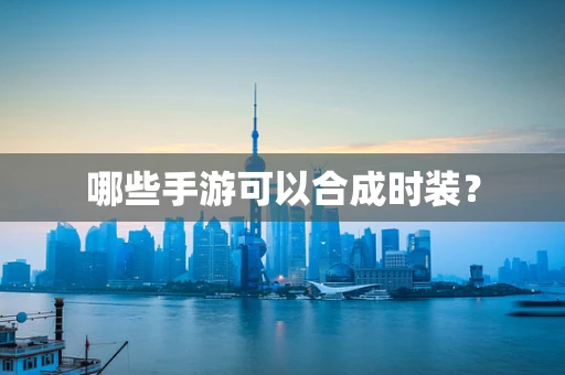 哪些手游可以合成时装？