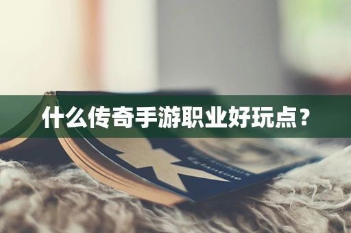 什么传奇手游职业好玩点？