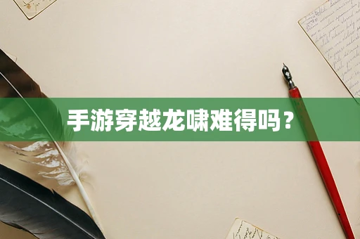 手游穿越龙啸难得吗？