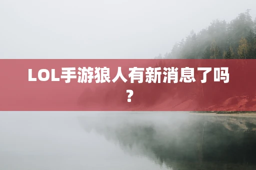 LOL手游狼人有新消息了吗？