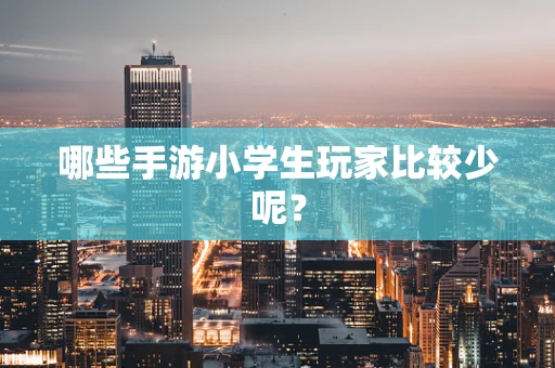 哪些手游小学生玩家比较少呢？