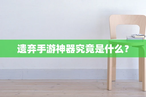 遗弃手游神器究竟是什么？