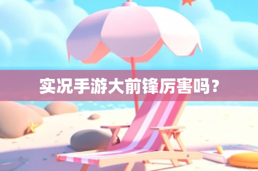 实况手游大前锋厉害吗？