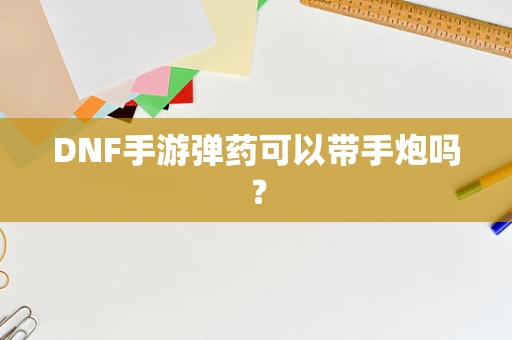 DNF手游弹药可以带手炮吗？