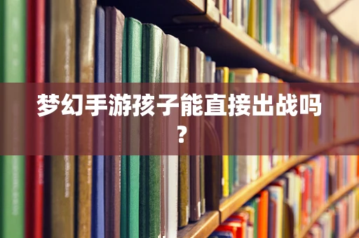 梦幻手游孩子能直接出战吗？