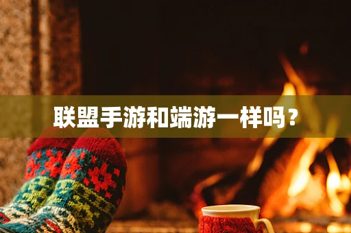 联盟手游和端游一样吗？