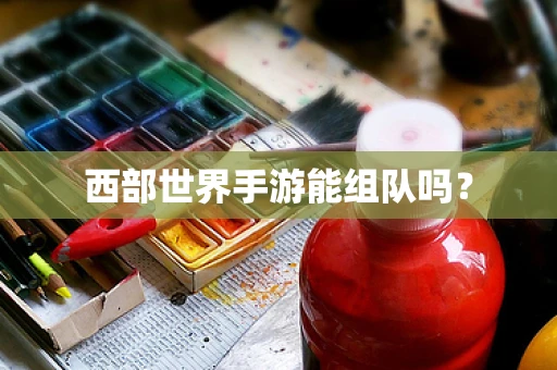 西部世界手游能组队吗？
