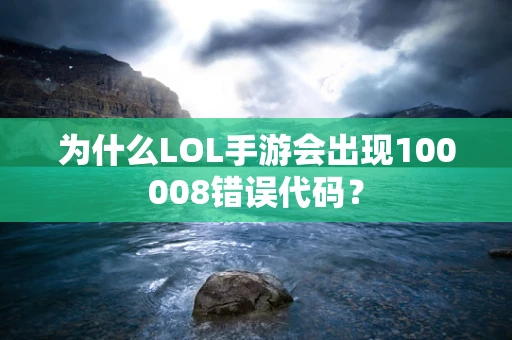 为什么LOL手游会出现100008错误代码？