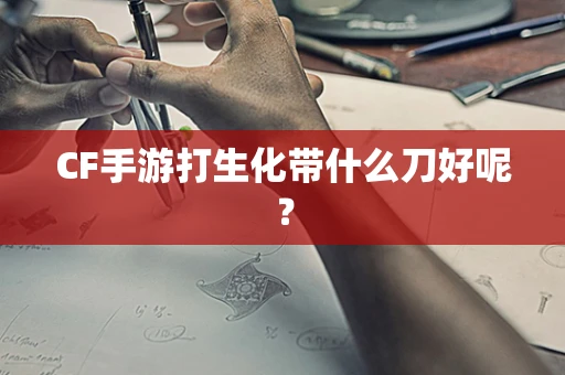 CF手游打生化带什么刀好呢？