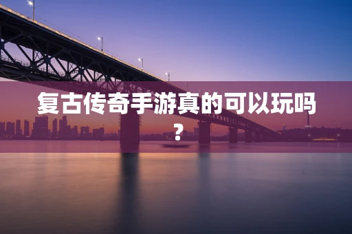 复古传奇手游真的可以玩吗？