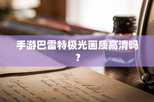 手游巴雷特极光画质高清吗？