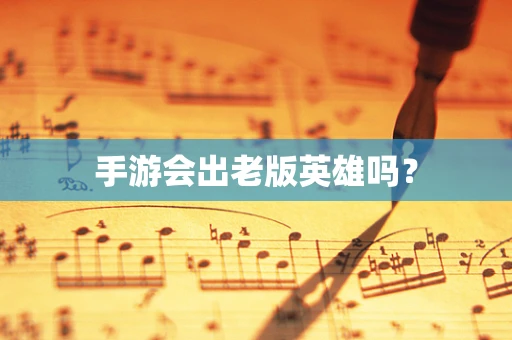 手游会出老版英雄吗？