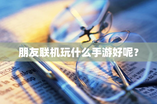 朋友联机玩什么手游好呢？