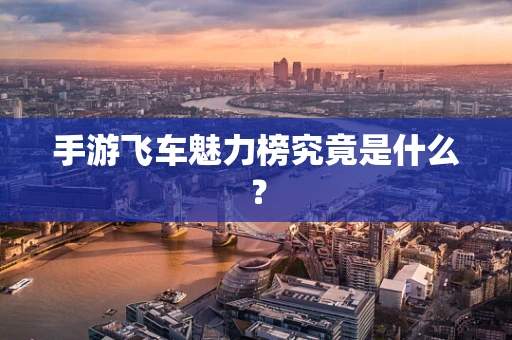 手游飞车魅力榜究竟是什么？