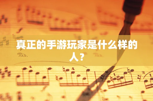 真正的手游玩家是什么样的人？