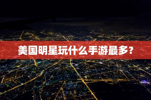 美国明星玩什么手游最多？