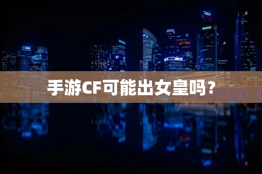 手游CF可能出女皇吗？