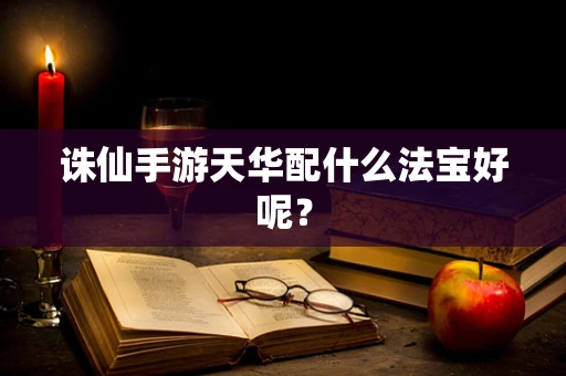 诛仙手游天华配什么法宝好呢？